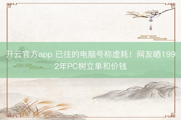 开云官方app 已往的电脑号称虚耗!网友晒1992年PC树立单和价钱