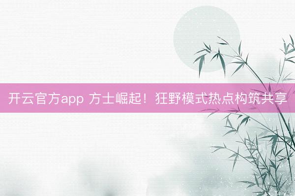 开云官方app 方士崛起!狂野模式热点构筑共享