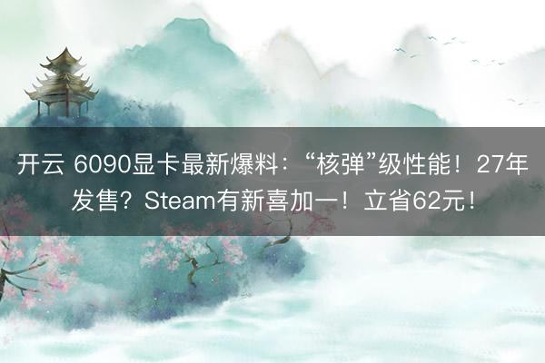 开云 6090显卡最新爆料:“核弹”级性能!27年发售?Steam有新喜加一!立省62元!