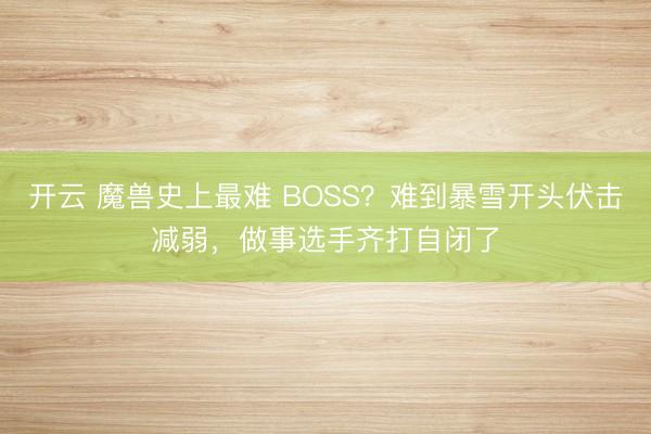 开云 魔兽史上最难 BOSS？难到暴雪开头伏击减弱，做事选手齐打自闭了