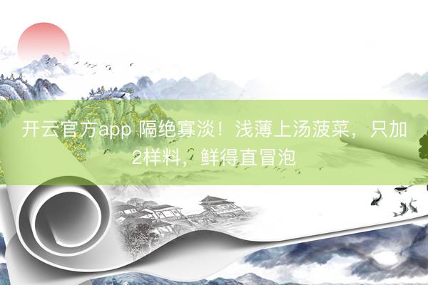 开云官方app 隔绝寡淡!浅薄上汤菠菜,只加2样料,鲜得直冒泡