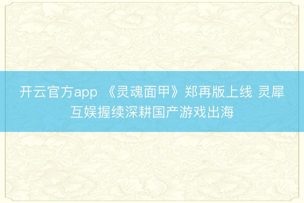开云官方app 《灵魂面甲》郑再版上线 灵犀互娱握续深耕国产游戏出海
