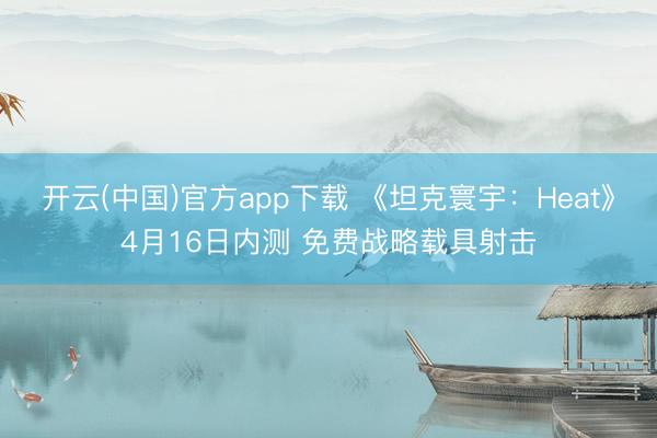 开云(中国)官方app下载 《坦克寰宇：Heat》4月16日内测 免费战略载具射击