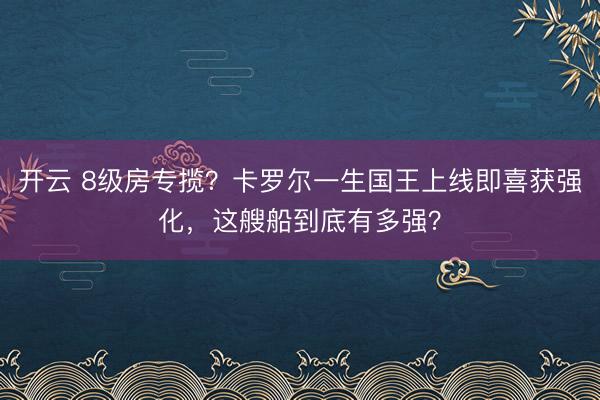 开云 8级房专揽？卡罗尔一生国王上线即喜获强化，这艘船到底有多强？