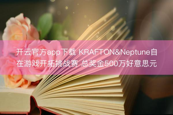 开云官方app下载 KRAFTON&Neptune自在游戏开拓挑战赛 总奖金500万好意思元