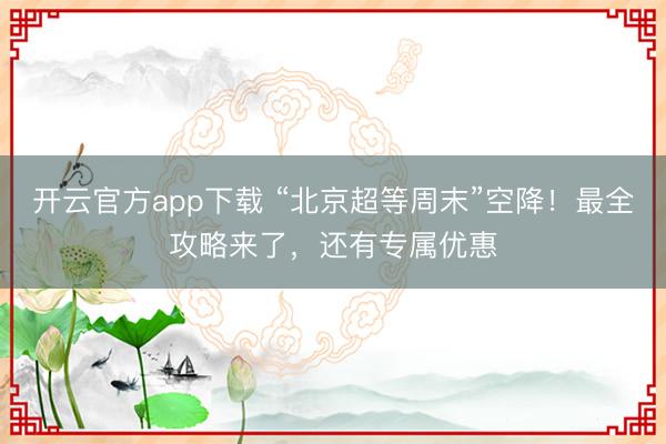 开云官方app下载 “北京超等周末”空降!最全攻略来了,还有专属优惠