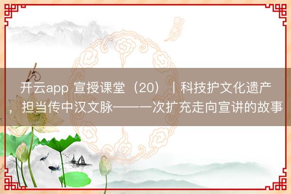 开云app 宣授课堂（20）丨科技护文化遗产，<a href=