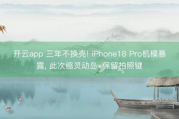 开云app 三年不换壳! iPhone18 Pro机模暴露, 此次缩灵动岛+保留拍照键