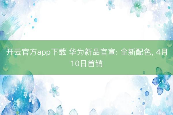 开云官方app下载 华为新品官宣: 全新配色, 4月10日首销