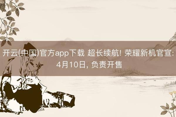 开云(中国)官方app下载 超长续航! 荣耀新机官宣: 4月10日, 负责开售