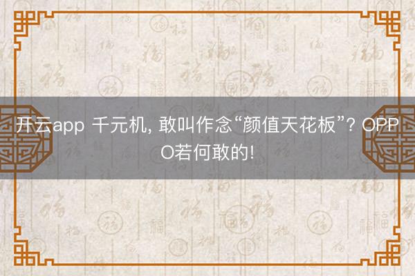 开云app 千元机, 敢叫作念“颜值天花板”? OPPO若何敢的!