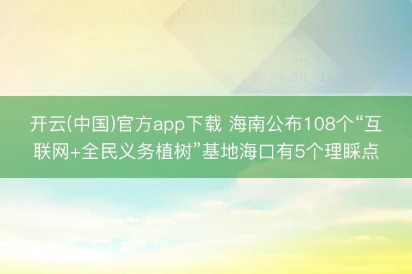 开云(中国)官方app下载 海南公布108个“互联网+全民义务植树”基地海口有5个理睬点
