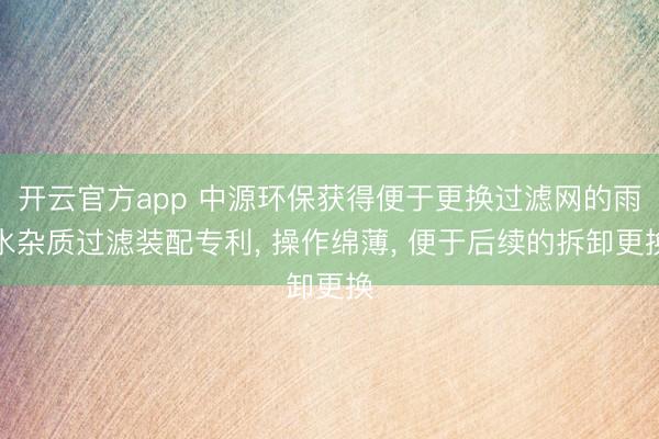开云官方app 中源环保获得便于更换过滤网的雨水杂质过滤装配专利， 操作绵薄， 便于后续的拆卸更换