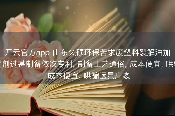 开云官方app 山东久硕环保苦求废塑料裂解油加氢专用催化剂过甚制备依次专利, 制备工艺通俗, 成本便宜, 哄骗远景广袤
