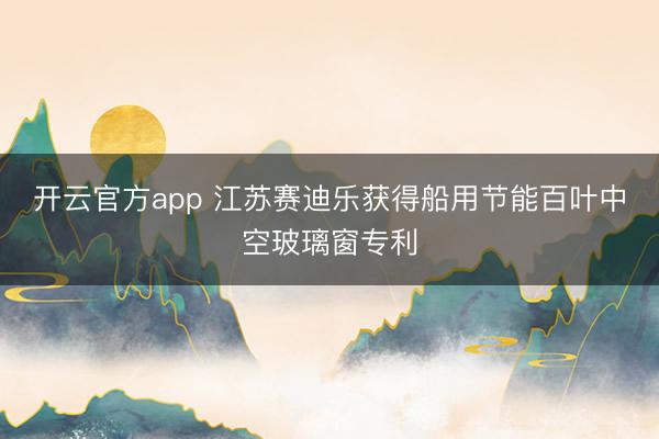 开云官方app 江苏赛迪乐获得船用节能百叶中空玻璃窗专利