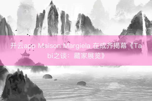 开云app Maison Margiela 在成齐揭幕《Tabi之谈：藏家展览》