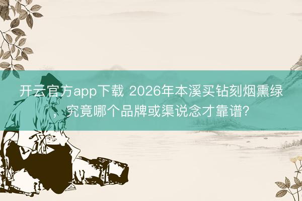 开云官方app下载 2026年本溪买钻刻烟熏绿,究竟哪个品牌或渠说念才靠谱?