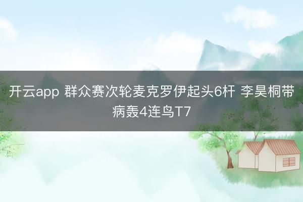 开云app 群众赛次轮麦克罗伊起头6杆 李昊桐带病轰4连鸟T7