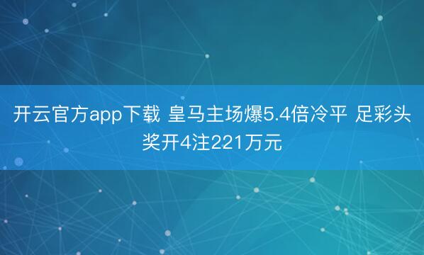开云官方app下载 皇马主场爆5.4倍冷平 足彩头奖开4注221万元