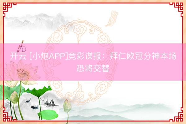 开云 [小炮APP]竞彩谍报：拜仁欧冠分神本场恐将交替