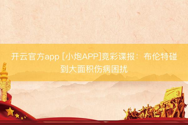 开云官方app [小炮APP]竞彩谍报：布伦特碰到大面积伤病困扰