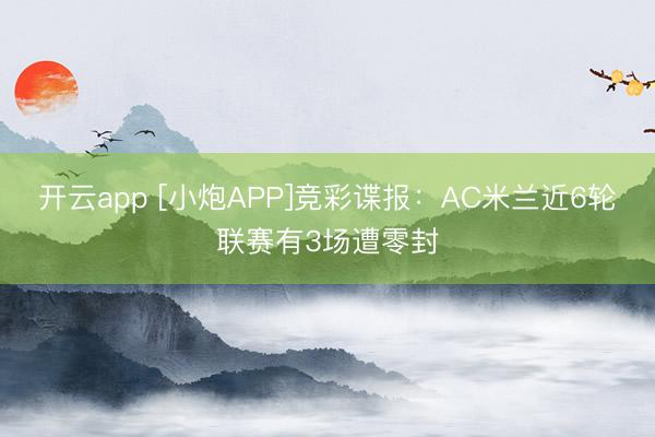 开云app [小炮APP]竞彩谍报：AC米兰近6轮联赛有3场遭零封