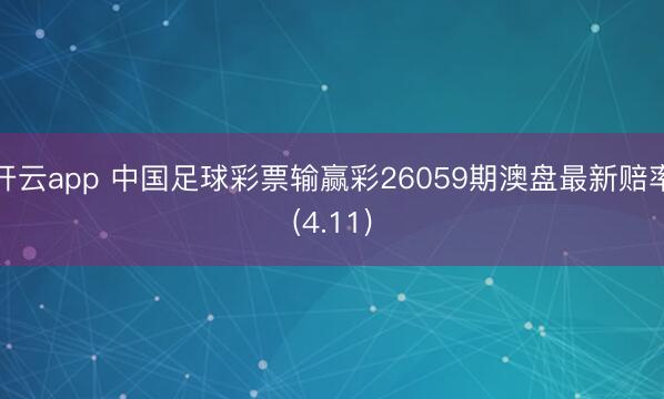 开云app 中国足球彩票输赢彩26059期澳盘最新赔率(4.11)