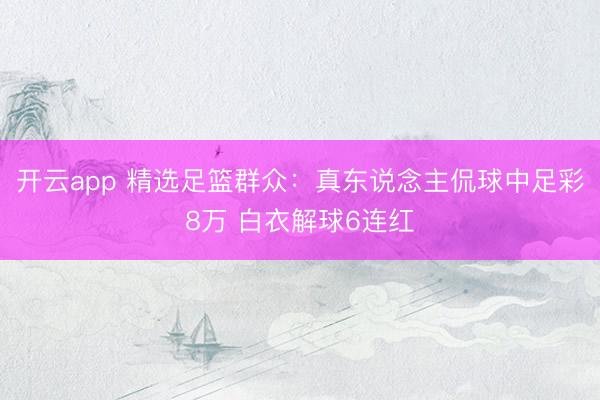 开云app 精选足篮群众：真东说念主侃球中足彩8万 白衣解球6连红