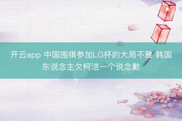 开云app 中国围棋参加LG杯的大局不雅 韩国东说念主欠柯洁一个说念歉