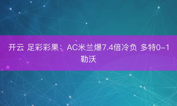 开云 足彩彩果：AC米兰爆7.4倍冷负 多特0-1勒沃