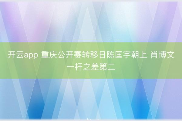 开云app 重庆公开赛转移日陈匡宇朝上 肖博文一杆之差第二