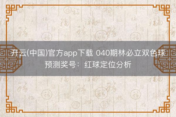 开云(中国)官方app下载 040期林必立双色球预测奖号:红球定位分析