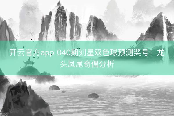 开云官方app 040期刘星双色球预测奖号:龙头凤尾奇偶分析