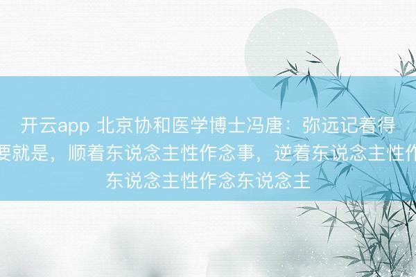 开云app 北京协和医学博士冯唐：弥远记着得胜的最大诀要就是，顺着东说念主性作念事，逆着东说念主性作念东说念主