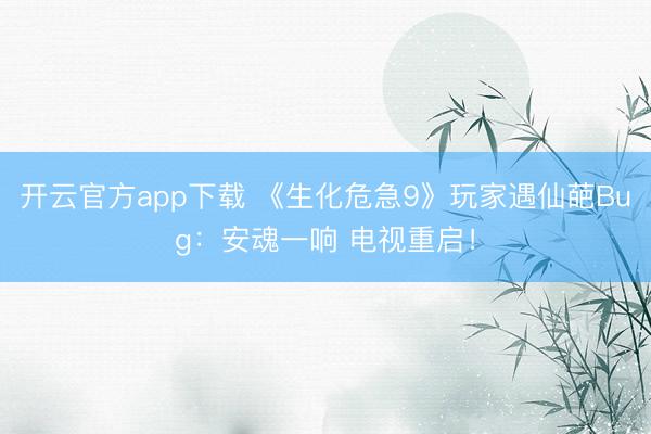开云官方app下载 《生化危急9》玩家遇仙葩Bug:安魂一响 电视重启!