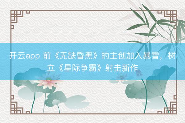 开云app 前《无缺昏黑》的主创加入暴雪，树立《星际争霸》射击新作