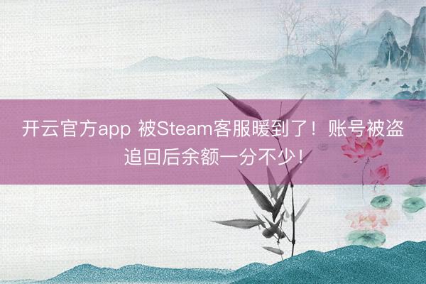 开云官方app 被Steam客服暖到了!账号被盗追回后余额一分不少!