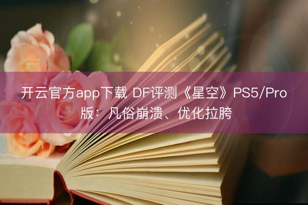 开云官方app下载 DF评测《星空》PS5/Pro 版：凡俗崩溃、优化拉胯