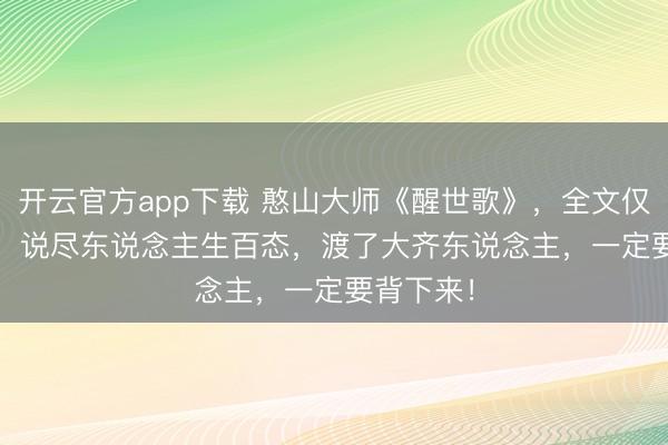 开云官方app下载 憨山大师《醒世歌》，全文仅 280 字，说尽东说念主生百态，渡了大齐东说念主，一定要背下来！
