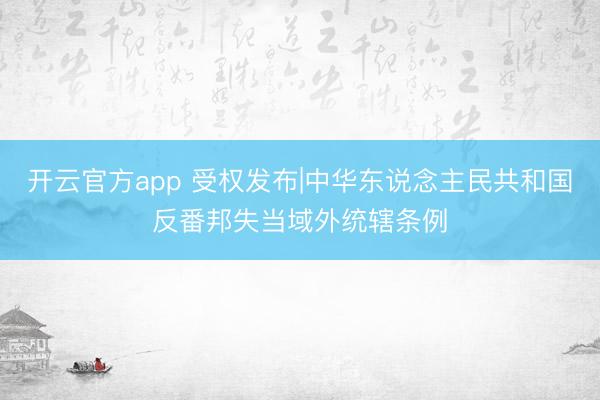 开云官方app 受权发布|中华东说念主民共和国反番邦失当域外统辖条例