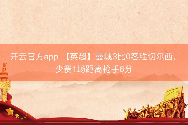 开云官方app 【英超】曼城3比0客胜切尔西， 少赛1场距离枪手6分
