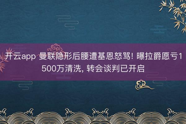 开云app 曼联隐形后腰遭基恩怒骂! 曝拉爵愿亏1500万清洗, 转会谈判已开启