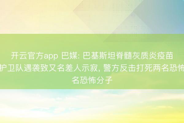 开云官方app 巴媒: 巴基斯坦脊髓灰质炎疫苗接种护卫队遇袭致又名差人示寂， 警方反击打死两名恐怖分子