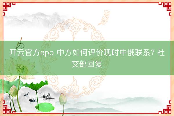 开云官方app 中方如何评价现时中俄联系? 社交部回复