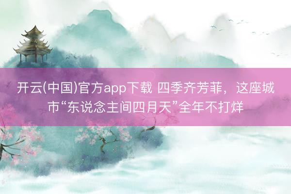 开云(中国)官方app下载 四季齐芳菲，这座城市“东说念主间四月天”全年不打烊