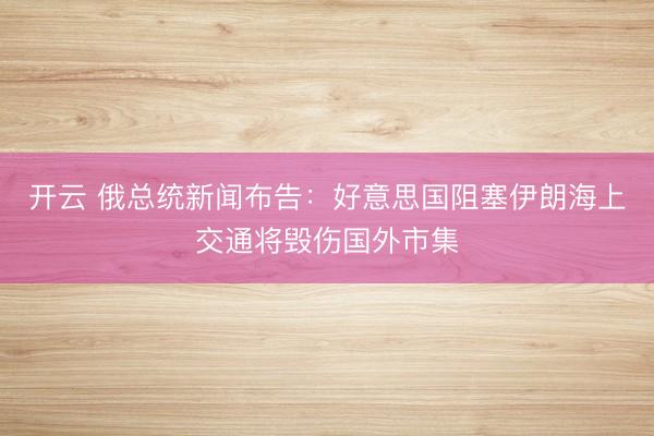 开云 俄总统新闻布告：好意思国阻塞伊朗海上交通将毁伤国外市集