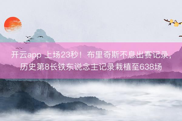 开云app 上场23秒！布里奇斯不息出赛记录，历史第8长铁东说念主记录栽植至638场