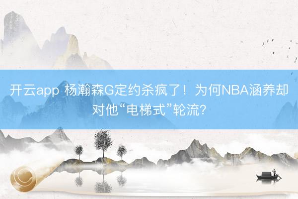 开云app 杨瀚森G定约杀疯了！为何NBA涵养却对他“电梯式”轮流？