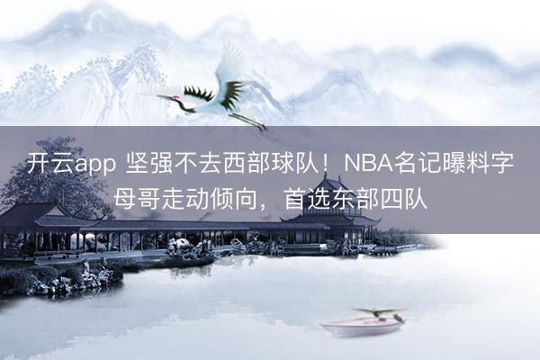 开云app 坚强不去西部球队！NBA名记曝料字母哥走动倾向，首选东部四队