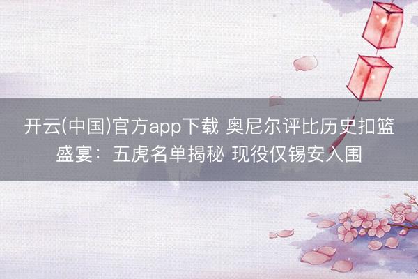 开云(中国)官方app下载 奥尼尔评比历史扣篮盛宴：五虎名单揭秘 现役仅锡安入围